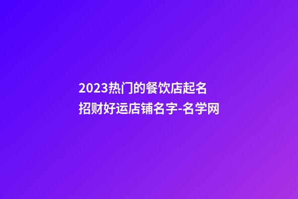 2023热门的餐饮店起名 招财好运店铺名字-名学网-第1张-店铺起名-玄机派